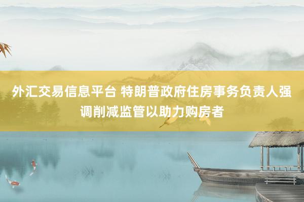 外汇交易信息平台 特朗普政府住房事务负责人强调削减监管以助力购房者