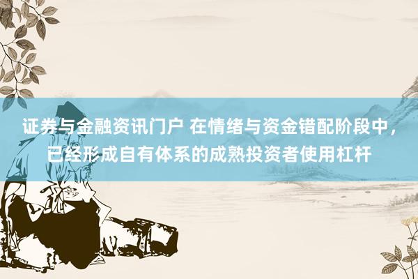 证券与金融资讯门户 在情绪与资金错配阶段中，已经形成自有体系的成熟投资者使用杠杆