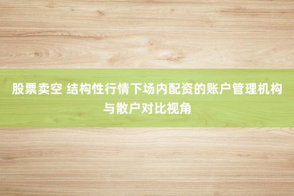 股票卖空 结构性行情下场内配资的账户管理机构与散户对比视角