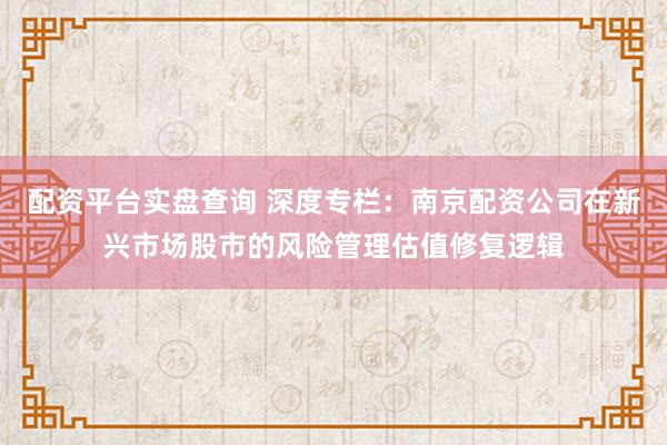配资平台实盘查询 深度专栏：南京配资公司在新兴市场股市的风险管理估值修复逻辑