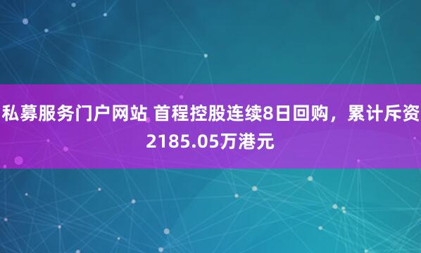 私募服务门户网站 首程控股连续8日回购，累计斥资2185.05万港元