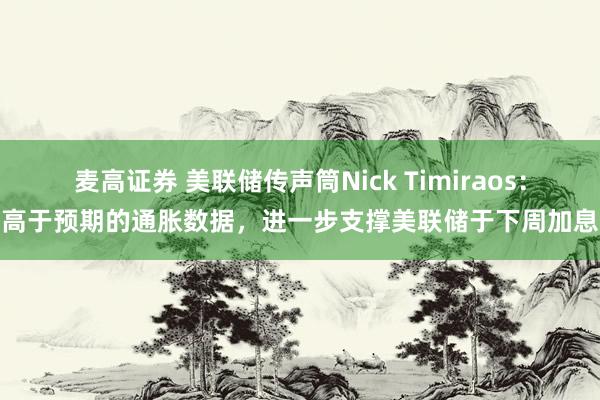麦高证券 美联储传声筒Nick Timiraos：高于预期的通胀数据，进一步支撑美联储于下周加息