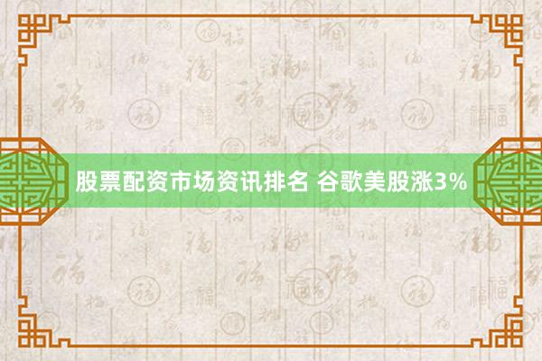 股票配资市场资讯排名 谷歌美股涨3%