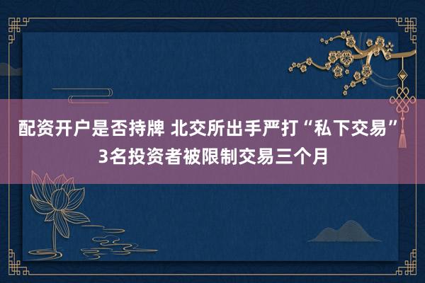 配资开户是否持牌 北交所出手严打“私下交易” 3名投资者被限制交易三个月