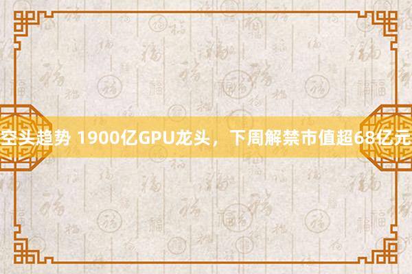 空头趋势 1900亿GPU龙头，下周解禁市值超68亿元