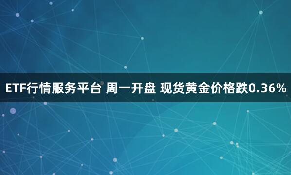 ETF行情服务平台 周一开盘 现货黄金价格跌0.36%