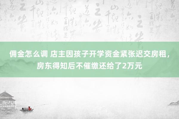 佣金怎么调 店主因孩子开学资金紧张迟交房租，房东得知后不催缴还给了2万元