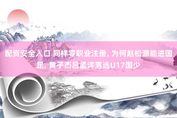 配资安全入口 同样零职业注册, 为何赵松源能进国足, 黄子杰吕孟洋落选U17国少