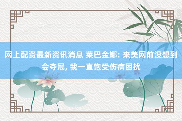 网上配资最新资讯消息 莱巴金娜: 来美网前没想到会夺冠, 我一直饱受伤病困扰