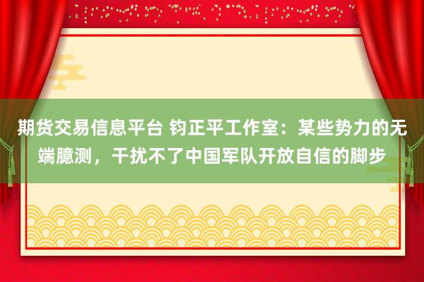 期货交易信息平台 钧正平工作室：某些势力的无端臆测，干扰不了中国军队开放自信的脚步
