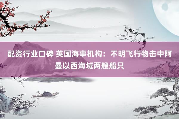 配资行业口碑 英国海事机构：不明飞行物击中阿曼以西海域两艘船只