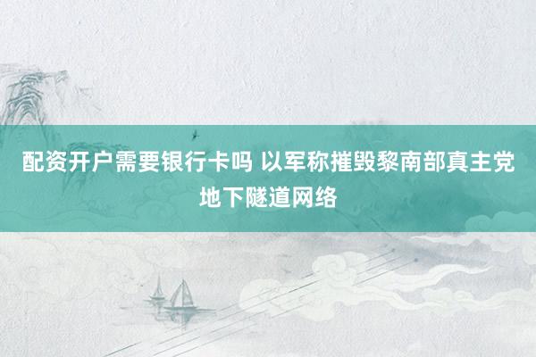 配资开户需要银行卡吗 以军称摧毁黎南部真主党地下隧道网络