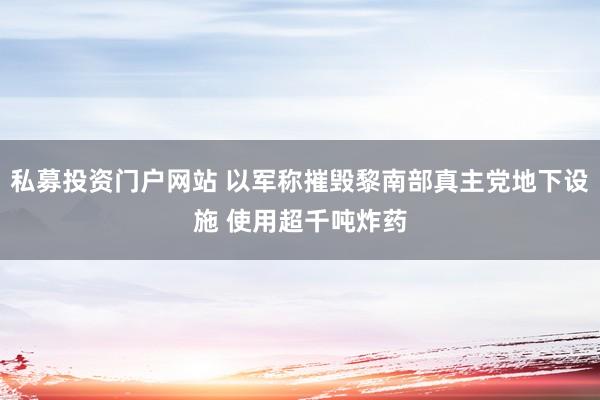 私募投资门户网站 以军称摧毁黎南部真主党地下设施 使用超千吨炸药