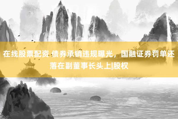 在线股票配资 债券承销违规曝光，国融证券罚单还落在副董事长头上|股权