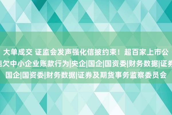 大单成交 证监会发声强化信披约束!超百家上市公司“亮账本”,约束拖欠中小企业账款行为|央企|国企|国资委|财务数据|证券及期货事务监察委员会
