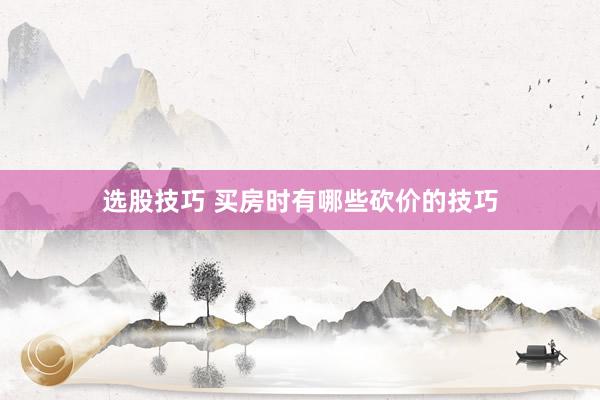 选股技巧 买房时有哪些砍价的技巧