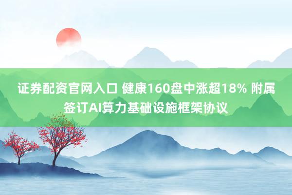 证券配资官网入口 健康160盘中涨超18% 附属签订AI算力基础设施框架协议