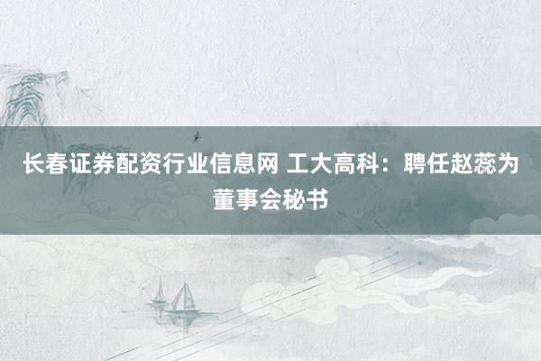长春证券配资行业信息网 工大高科：聘任赵蕊为董事会秘书