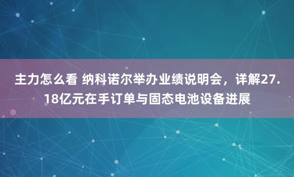 主力怎么看 纳科诺尔举办业绩说明会，详解27.18亿元在手订单与固态电池设备进展