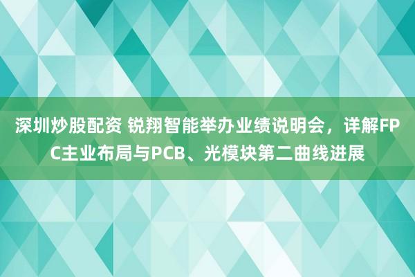 深圳炒股配资 锐翔智能举办业绩说明会，详解FPC主业布局与PCB、光模块第二曲线进展