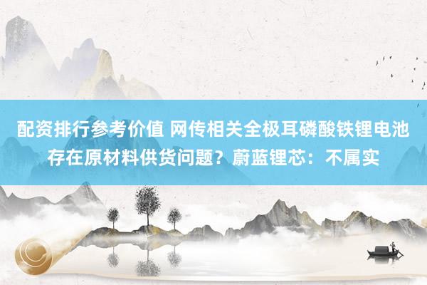 配资排行参考价值 网传相关全极耳磷酸铁锂电池存在原材料供货问题？蔚蓝锂芯：不属实