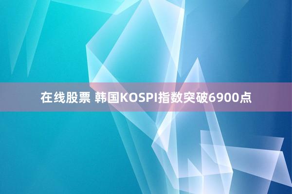 在线股票 韩国KOSPI指数突破6900点