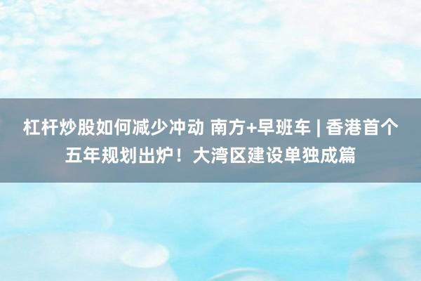 杠杆炒股如何减少冲动 南方+早班车 | 香港首个五年规划出炉！大湾区建设单独成篇