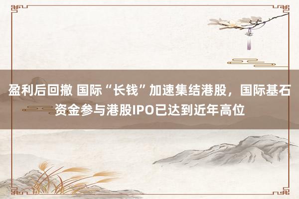 盈利后回撤 国际“长钱”加速集结港股,国际基石资金参与港股IPO已达到近年高位