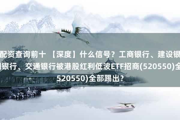 配资查询前十 【深度】什么信号？工商银行、建设银行、中国银行、交通银行被港股红利低波ETF招商(520550)全部踢出？