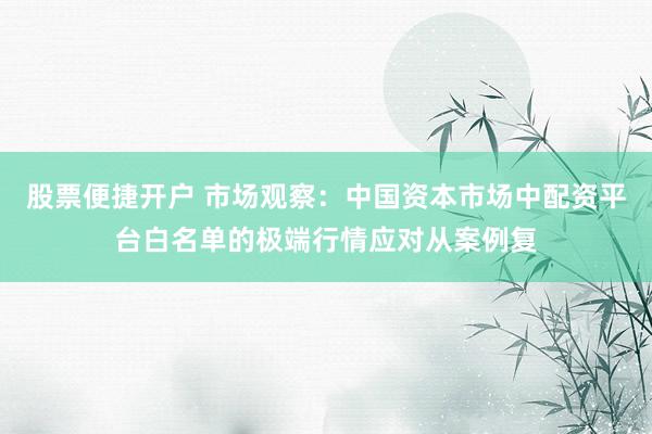 股票便捷开户 市场观察：中国资本市场中配资平台白名单的极端行情应对从案例复