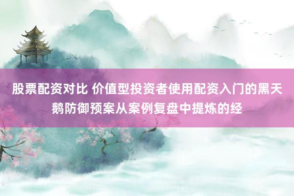 股票配资对比 价值型投资者使用配资入门的黑天鹅防御预案从案例复盘中提炼的经
