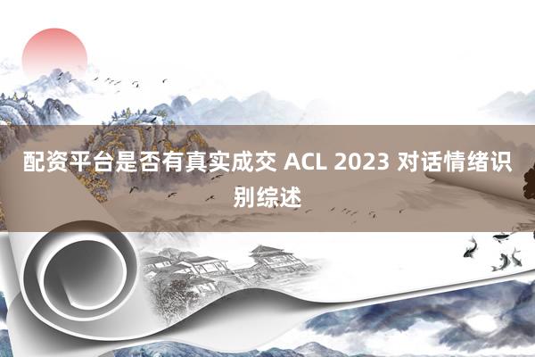 配资平台是否有真实成交 ACL 2023 对话情绪识别综述