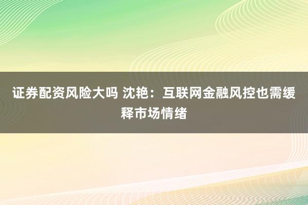 证券配资风险大吗 沈艳:互联网金融风控也需缓释市场情绪