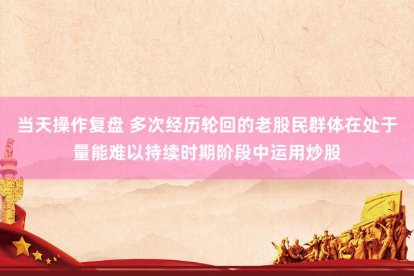 当天操作复盘 多次经历轮回的老股民群体在处于量能难以持续时期阶段中运用炒股