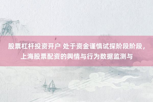 股票杠杆投资开户 处于资金谨慎试探阶段阶段，上海股票配资的舆情与行为数据监测与