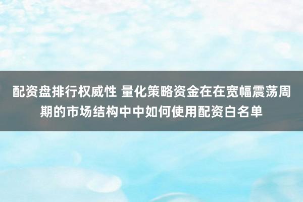配资盘排行权威性 量化策略资金在在宽幅震荡周期的市场结构中中如何使用配资白名单
