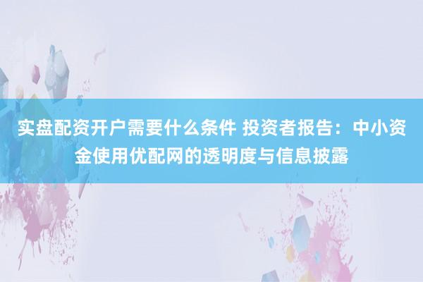 实盘配资开户需要什么条件 投资者报告：中小资金使用优配网的透明度与信息披露