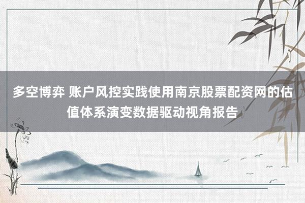多空博弈 账户风控实践使用南京股票配资网的估值体系演变数据驱动视角报告