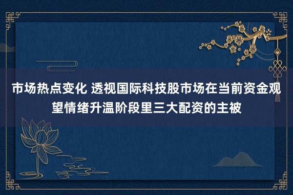 市场热点变化 透视国际科技股市场在当前资金观望情绪升温阶段里三大配资的主被