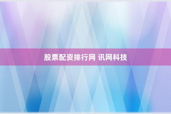 股票配资排行网 讯网科技