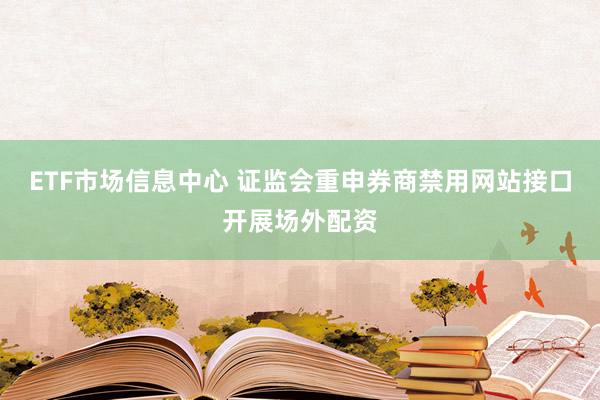 ETF市场信息中心 证监会重申券商禁用网站接口开展场外配资