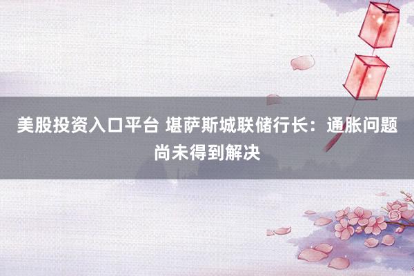 美股投资入口平台 堪萨斯城联储行长:通胀问题尚未得到解决