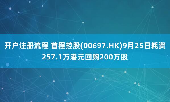 开户注册流程 首程控股(00697.HK)9月25日耗资257.1万港元回购200万股