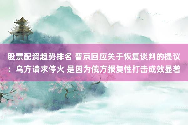 股票配资趋势排名 普京回应关于恢复谈判的提议：乌方请求停火 是因为俄方报复性打击成效显著