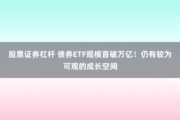 股票证券杠杆 债券ETF规模首破万亿！仍有较为可观的成长空间