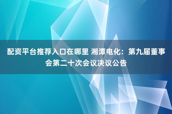 配资平台推荐入口在哪里 湘潭电化：第九届董事会第二十次会议决议公告