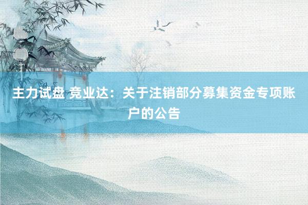 主力试盘 竞业达：关于注销部分募集资金专项账户的公告