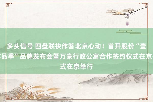 多头信号 四盘联袂作答北京心动！首开股份“壹号作品季”品牌发布会暨万豪行政公寓合作签约仪式在京举行