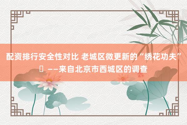 配资排行安全性对比 老城区微更新的“绣花功夫”​——来自北京市西城区的调查
