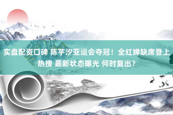 实盘配资口碑 陈芋汐亚运会夺冠！全红婵缺席登上热搜 最新状态曝光 何时复出？